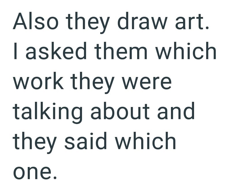 Also they draw art. I asked them which work they were talking about and they said which one.