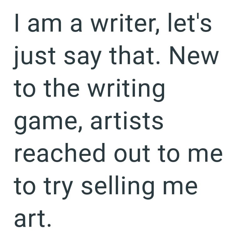I am a writer, let's just say that. New to the writing game, artists reached out to me to try selling me art.