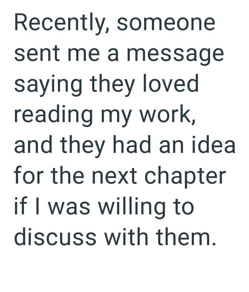 Recently, someone sent me a message saying they loved reading my work, and they had an ideal for the next chapter if I was willing to discuss with them.