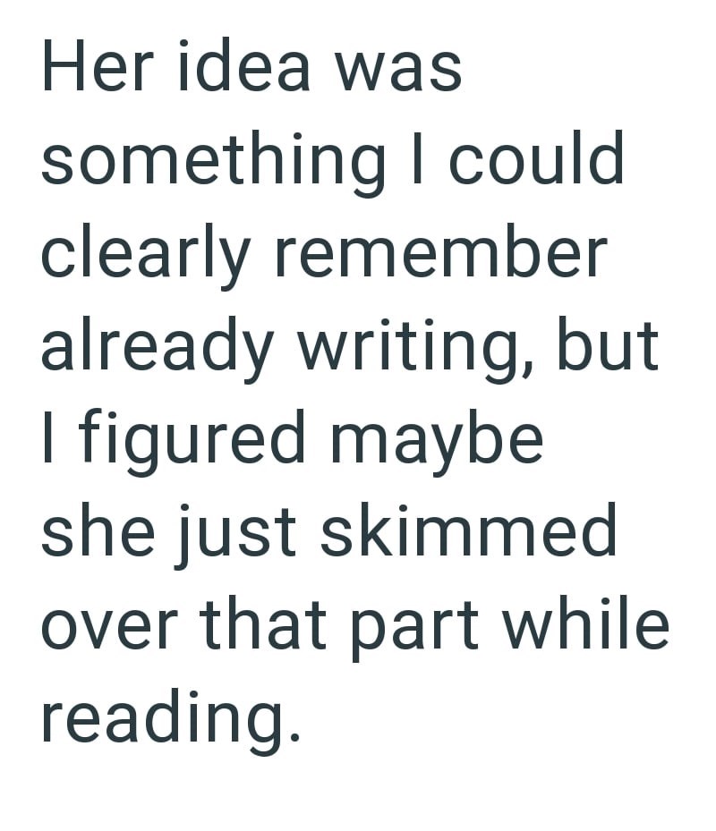 Her idea was something I could clearly remember already writing, but I figured maybe she just skimmed over that part while reading.