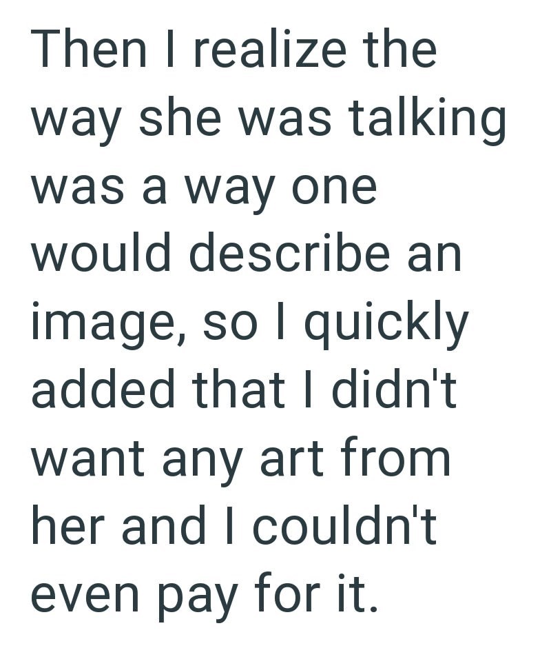 Then I realize the way she was talking was a way one would describe an image, so I quickly added that I didn't want any art from her and I couldn't even pay for it.