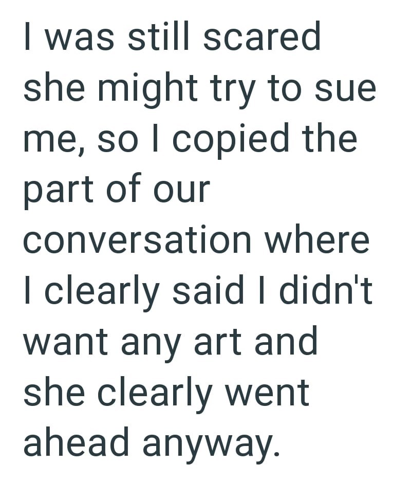 I was still scared she might try to sue me, so I copied the part of our conversation where I clearly said I didn't. want any art and she clearly went ahead anyway.