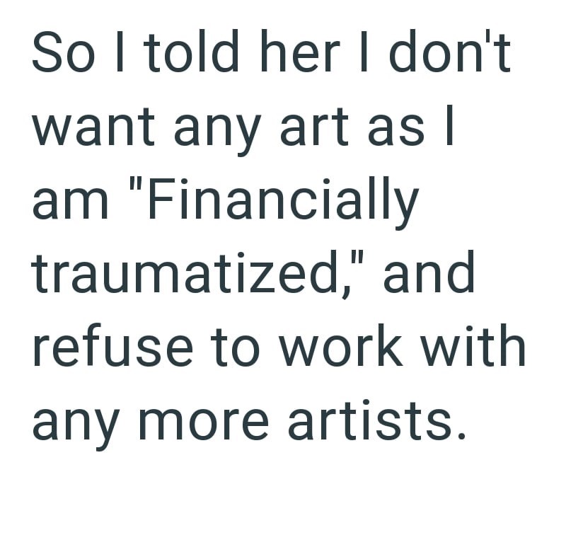 So I told her I don't want any art as I am "Financially traumatized," and refuse to work with any more artists.