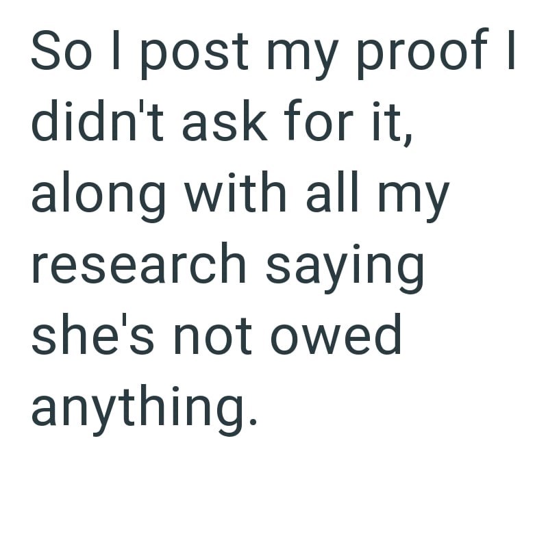 So I post my proof I didn't ask for it, along with all my research saying she's not owed anything.