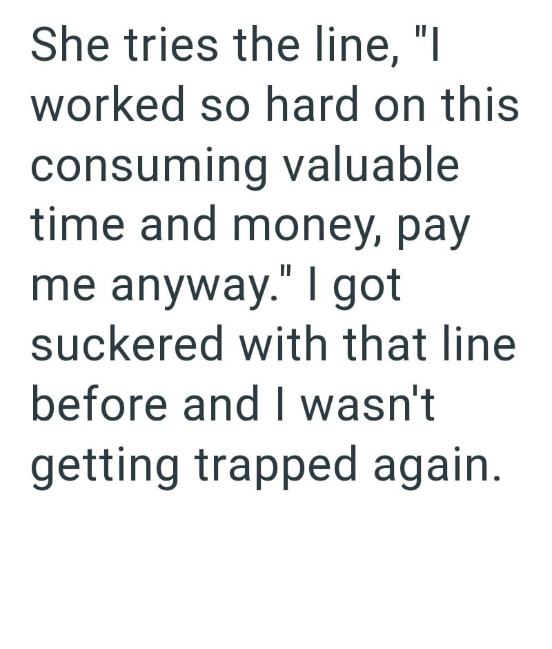 She tries the line, "I worked so hard on this consuming valuable time and money, pay me anyway." I got suckered with that line before and I wasn't getting trapped again.