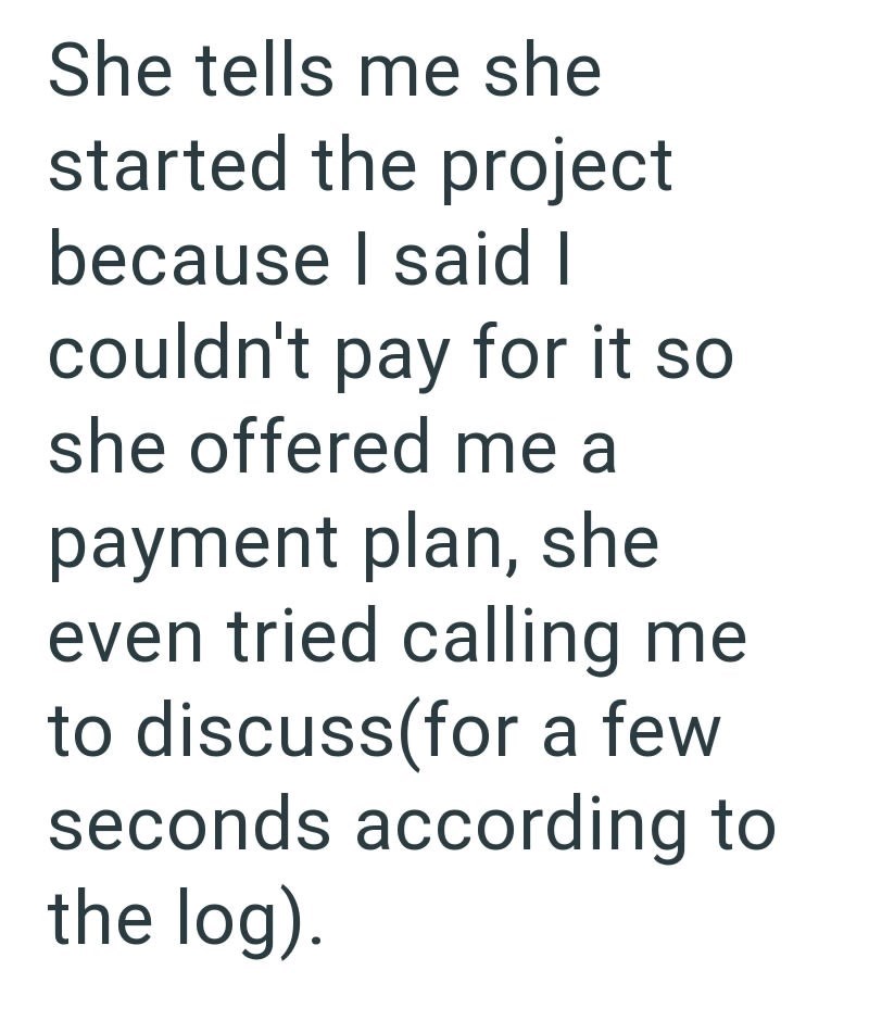 She tells me she started the project because I said I couldn't pay for it so she offered me a payment plan, she even tried calling me to discuss (for a few seconds according to the log).