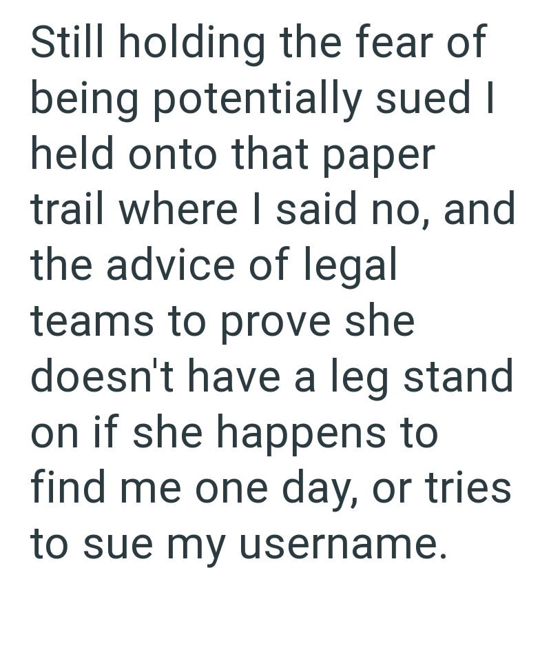 Still holding the fear of being potentially sued I held onto that paper trail where I said no, and the advice of legal teams to prove she doesn't have a leg stand on if she happens to find me one day, or tries to sue my username.