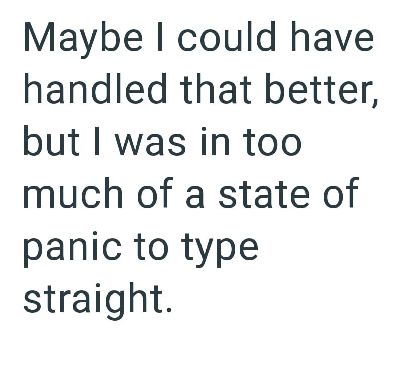 Maybe I could have handled that better, but I was in too much of a state of panic to type straight.