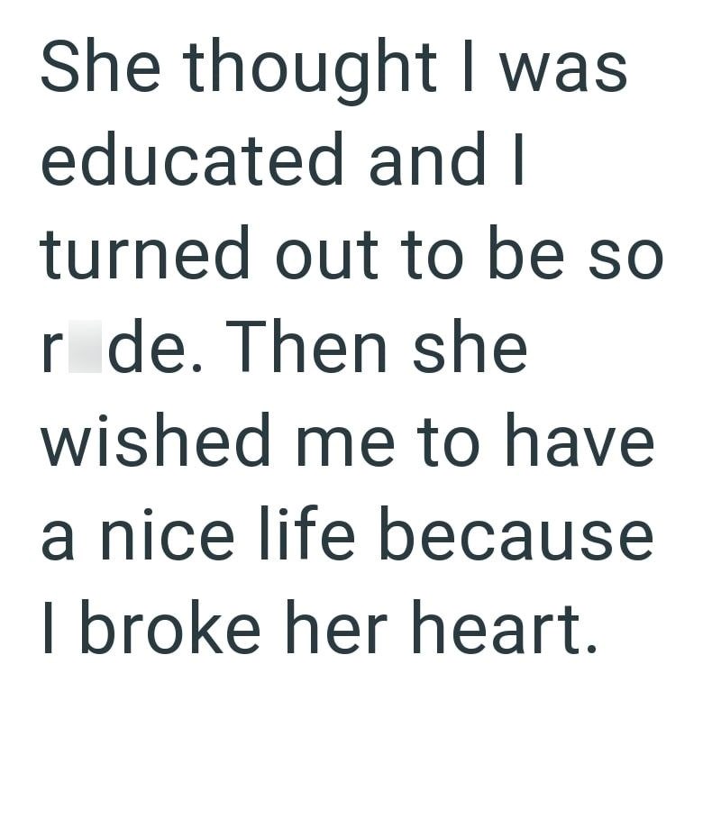 She thought I was educated and I turned out to be so r de. Then she wished me to have a nice life because I broke her heart.