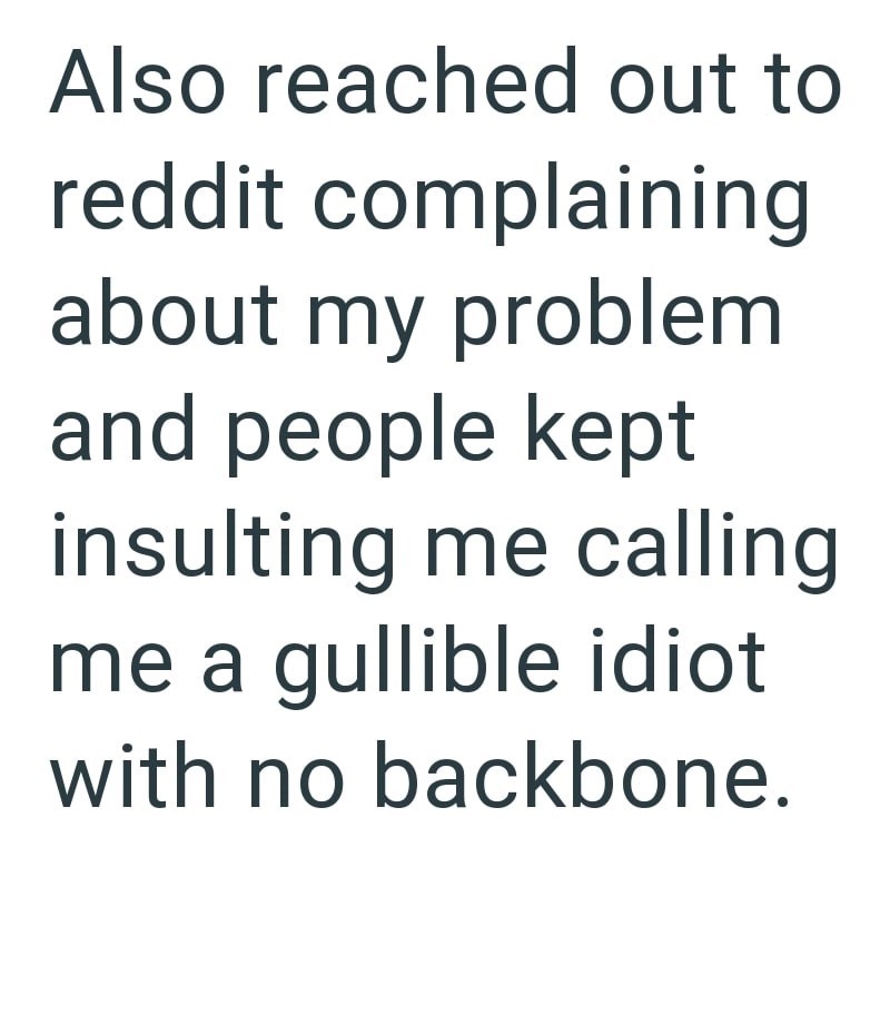 Also reached out to reddit complaining about my problem and people kept insulting me calling me a gullible idiot with no backbone.