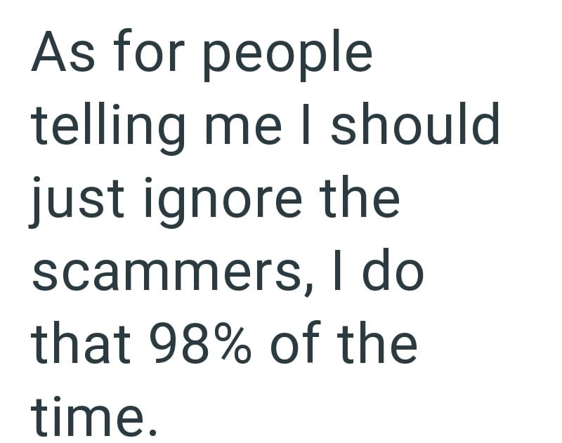 As for people telling me I should just ignore the scammers, I do that 98% of the time
