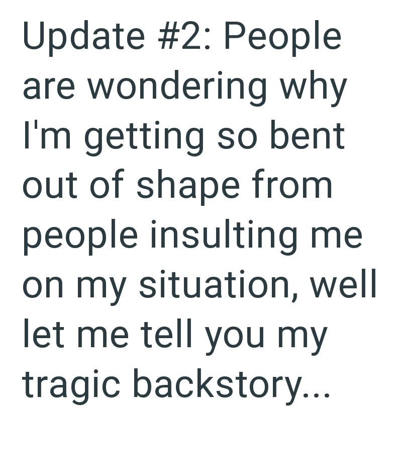Update #2: People are wondering why I'm getting so bent out of shape from people insulting me on my situation, well let me tell you my tragic backstory...