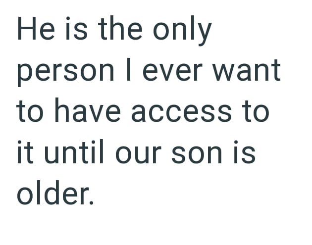 He is the only person I ever want to have access to it until our son is older.