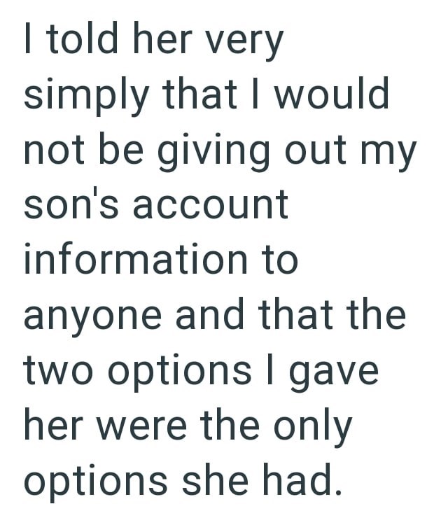 I told her very simply that I would not be giving out my son's account information to anyone and that the two options I gave her were the only options she had.