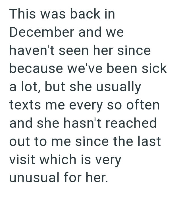 This was back in December and we haven't seen her since because we've been sick a lot, but she usually texts me every so often and she hasn't reached out to me since the last visit which is very unusual for her.