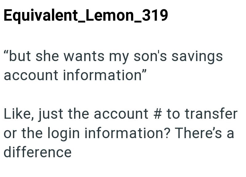 Equivalent Lemon_319 "but she wants my son's savings account information" Like, just the account # to transfer or the login information? There's a difference