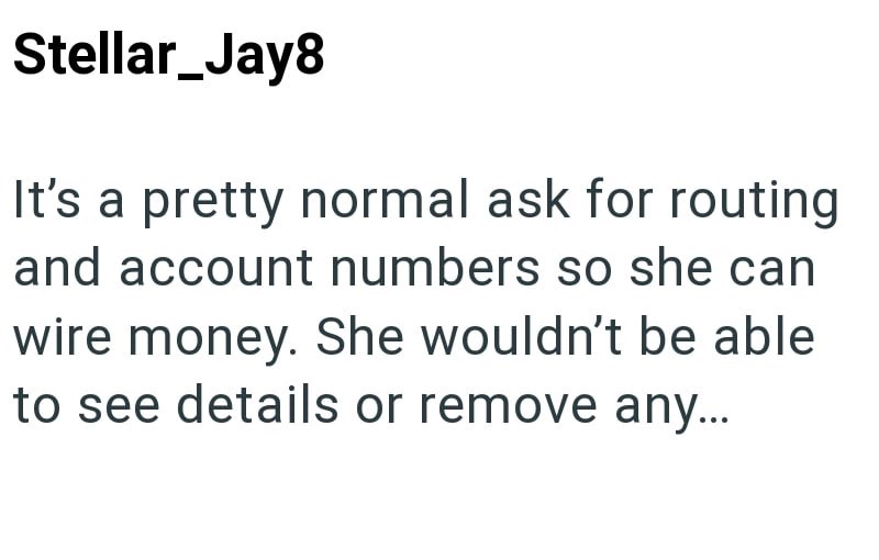 Stellar_Jay8 It's a pretty normal ask for routing and account numbers so she can wire money. She wouldn't be able to see details or remove any...