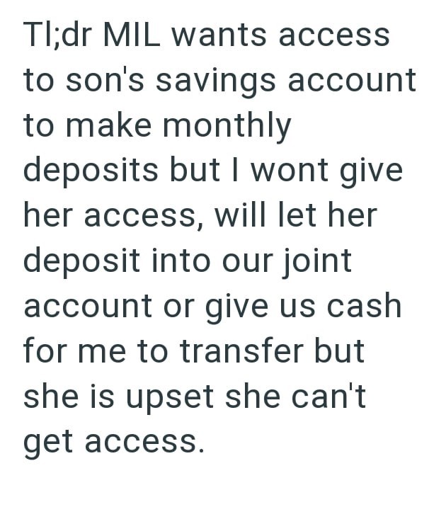 Tl;dr MIL wants access to son's savings account to make monthly deposits but I wont give her access, will let her deposit into our joint account or give us cash for me to transfer but she is upset she can't get access.