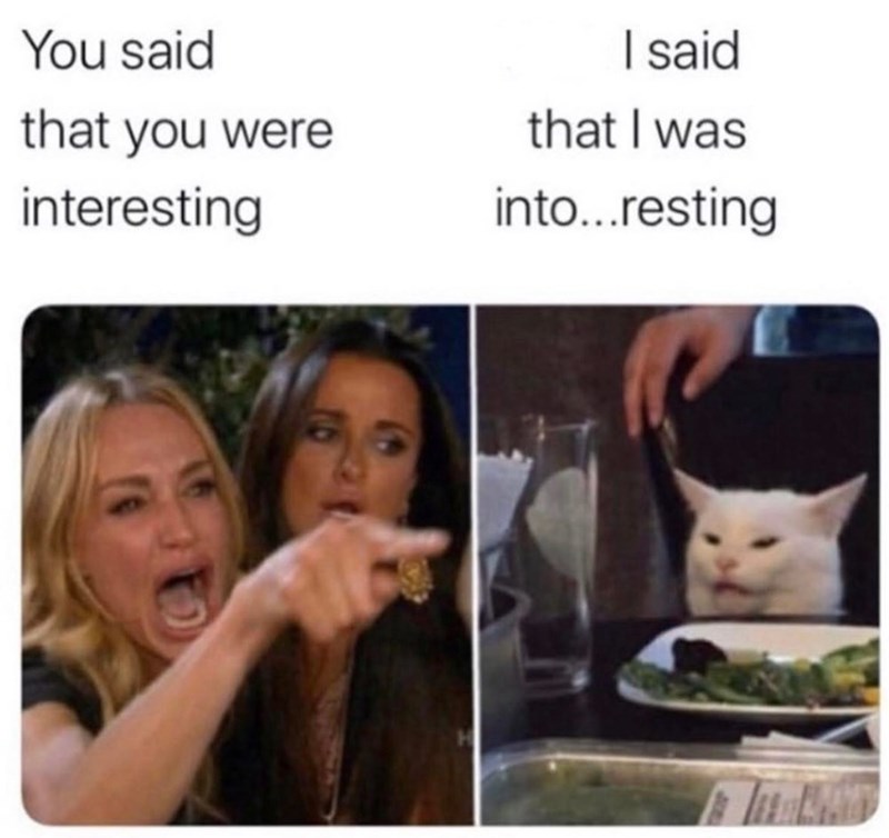 You said that you were interesting I said that I was into...resting
