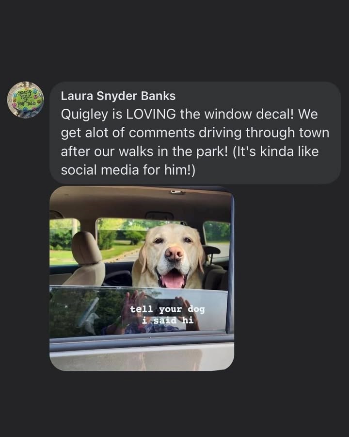 Your table a Laura Snyder Banks Quigley is LOVING the window decal! We get alot of comments driving through town after our walks in the park! (It's kinda like social media for him!) tell your dog i said hi