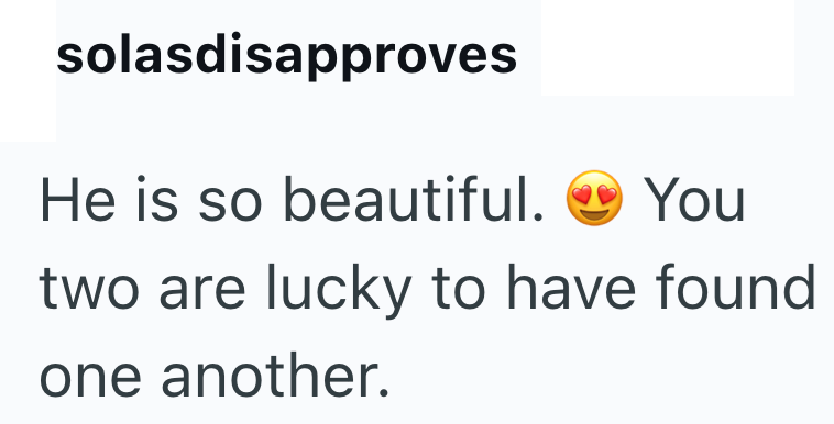 solasdisapproves He is so beautiful. You two are lucky to have found one another.