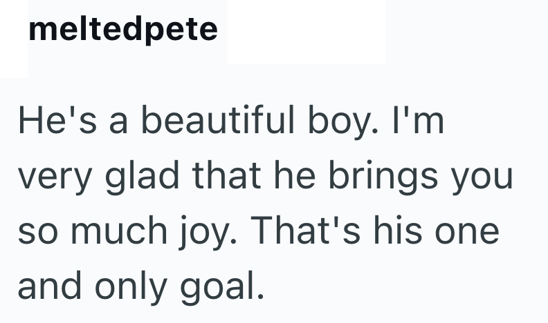 meltedpete He's a beautiful boy. I'm very glad that he brings you so much joy. That's his one and only goal.