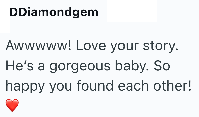 DDiamondgem Awwwww! Love your story. He's a gorgeous baby. So happy you found each other!