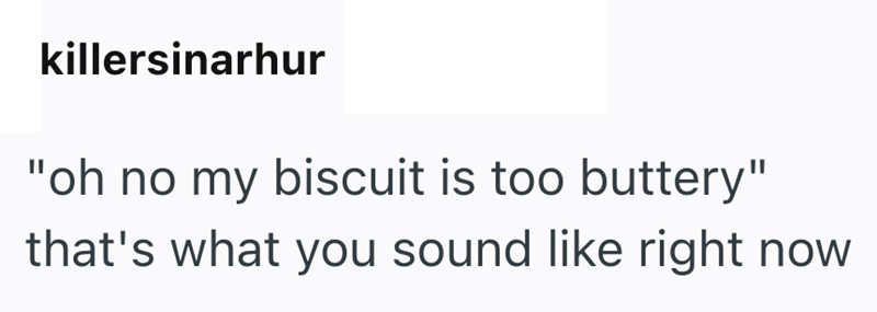 killersinarhur "oh no my biscuit is too buttery" that's what you sound like right now