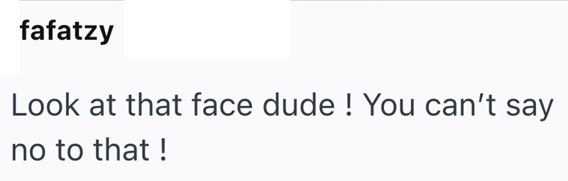 fafatzy Look at that face dude! You can't say no to that!