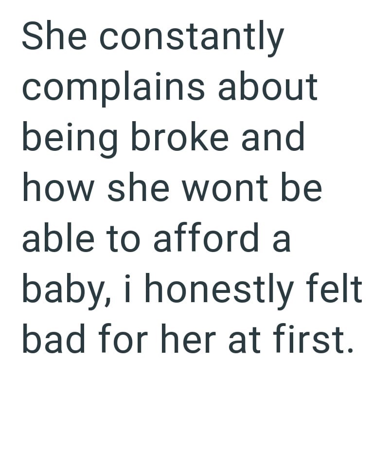 She constantly complains about being broke and how she wont be able to afford a baby, i honestly felt bad for her at first.