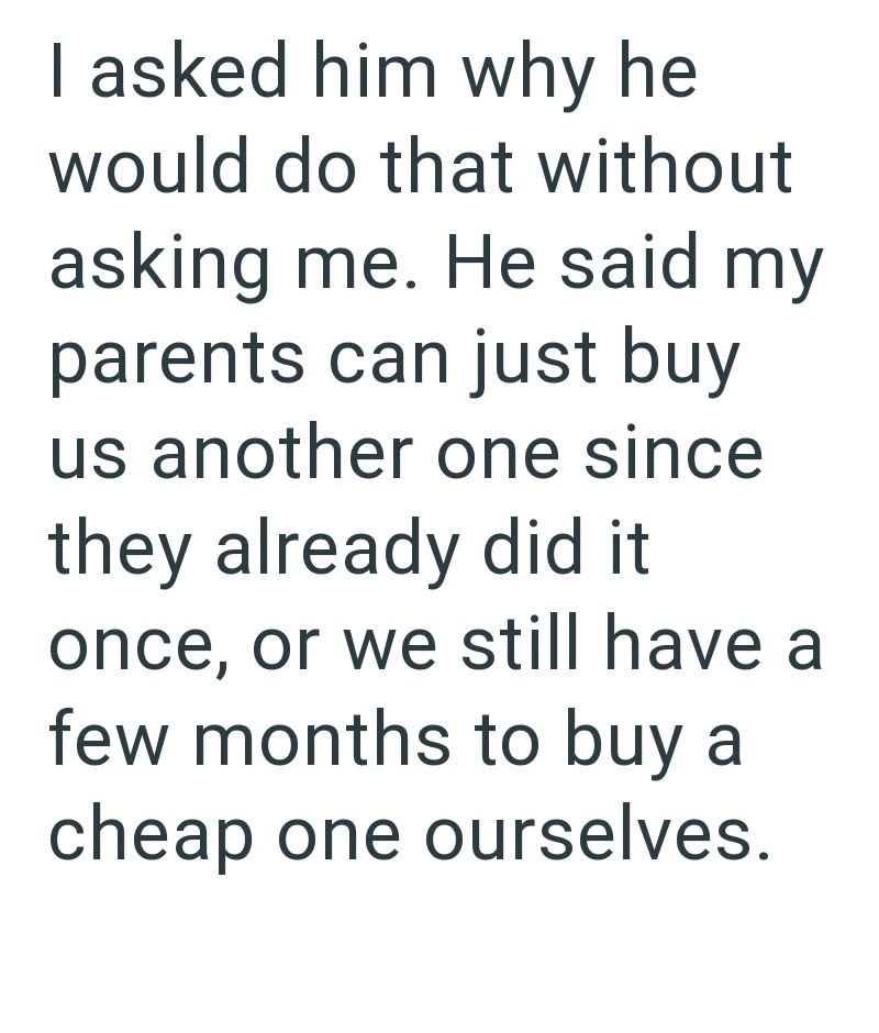 I asked him why he would do that without asking me. He said my parents can just buy us another one since they already did it. once, or we still have a few months to buy a cheap one ourselves.