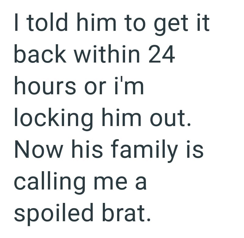 I told him to get it back within 24 hours or i'm locking him out. Now his family is calling me a spoiled brat.