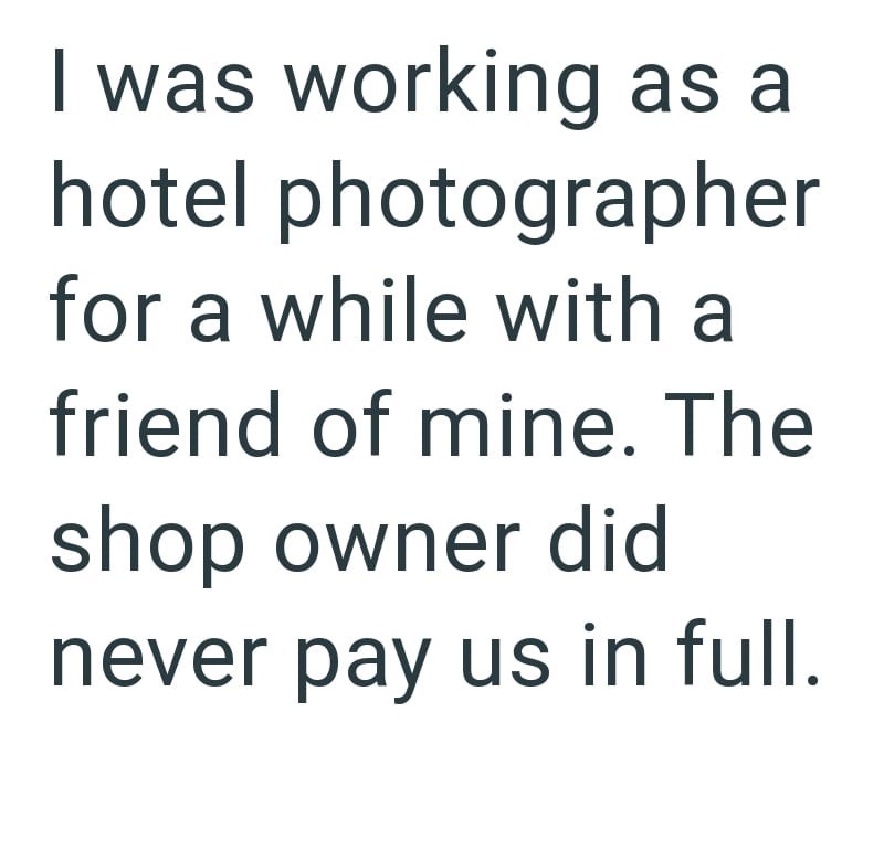 I was working as a hotel photographer for a while with a friend of mine. The shop owner did never pay us in full.