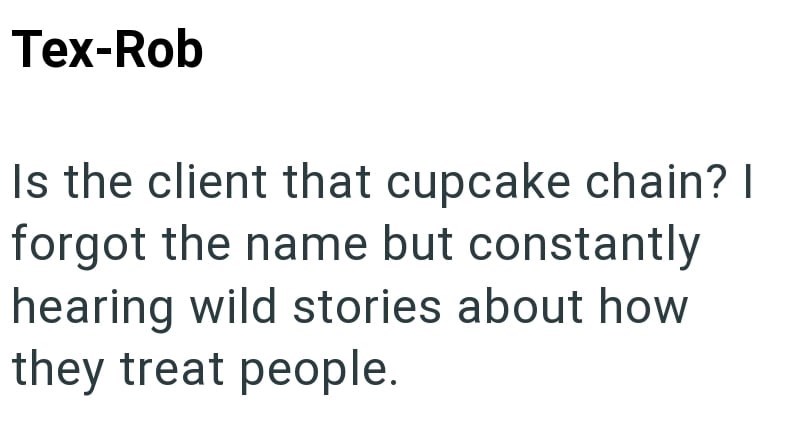 Tex-Rob Is the client that cupcake chain? I forgot the name but constantly hearing wild stories about how they treat people.