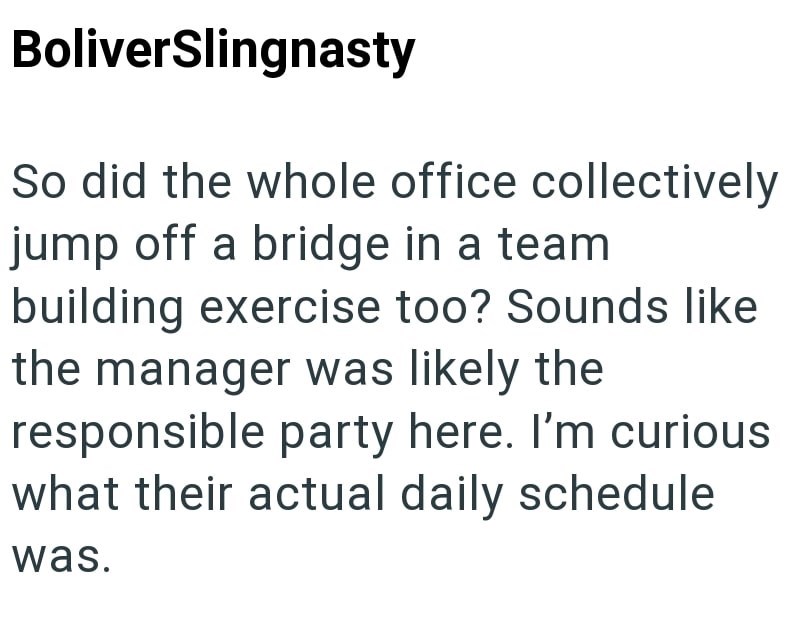 BoliverSlingnasty So did the whole office collectively jump off a bridge in a team building exercise too? Sounds like the manager was likely the responsible party here. I'm curious what their actual daily schedule was.