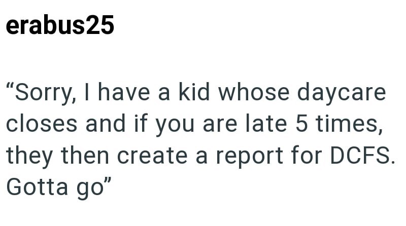 erabus25 "Sorry, I have a kid whose daycare closes and if you are late 5 times, they then create a report for DCFS. Gotta go"