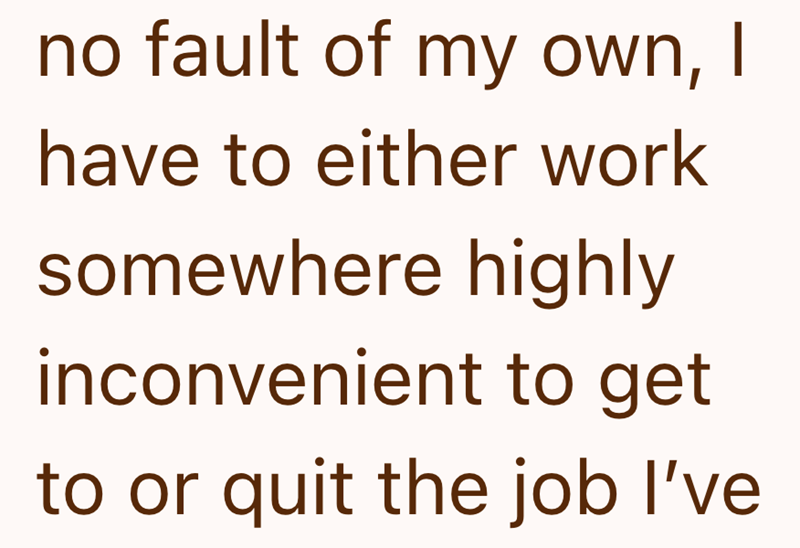no fault of my own, I have to either work somewhere highly inconvenient to get to or quit the job I've