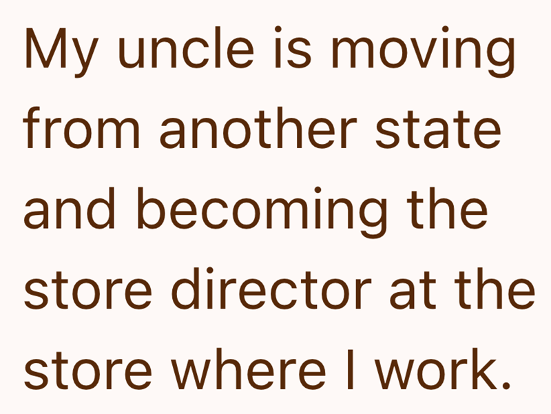 My uncle is moving from another state and becoming the store director at the store where I work.