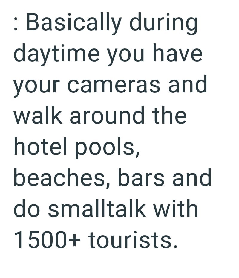 Basically during daytime you have your cameras and walk around the hotel pools, beaches, bars and do smalltalk with 1500+ tourists.