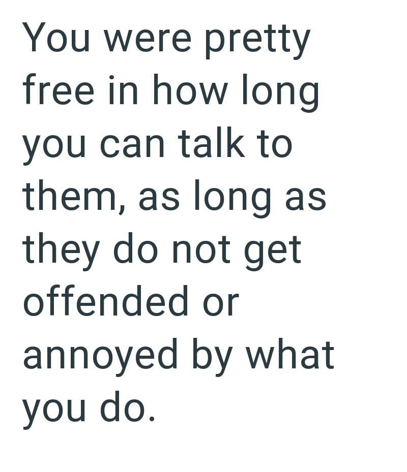 You were pretty free in how long you can talk to them, as long as they do not get offended or annoyed by what you do.