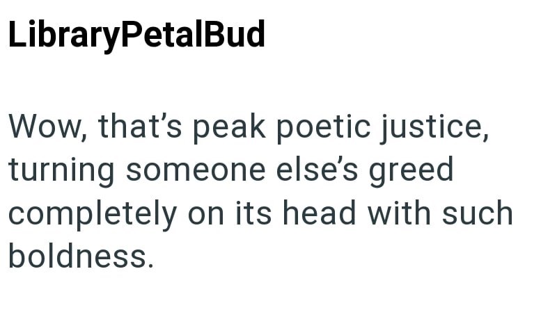 LibraryPetalBud Wow, that's peak poetic justice, turning someone else's greed completely on its head with such boldness.
