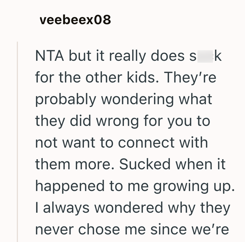veebeex08 NTA but it really does s k for the other kids. They're probably wondering what they did wrong for you to not want to connect with them more. Sucked when it happened to me growing up. I always wondered why they never chose me since we're