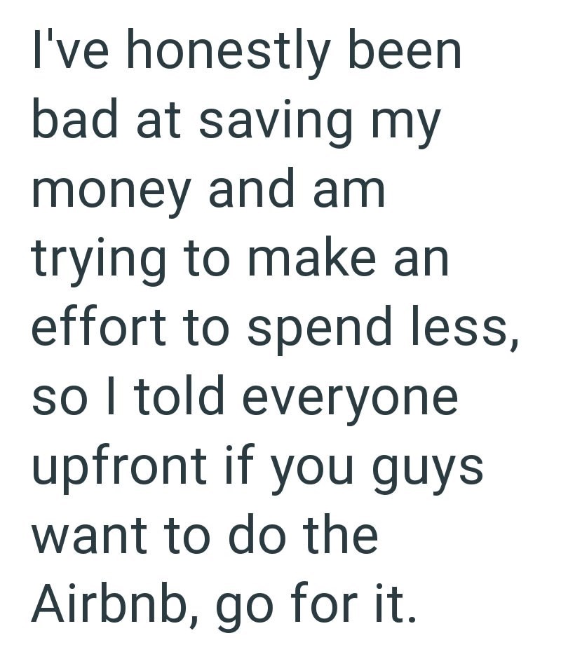 I've honestly been bad at saving my money and am trying to make an effort to spend less, so I told everyone upfront if you guys want to do the Airbnb, go for it.
