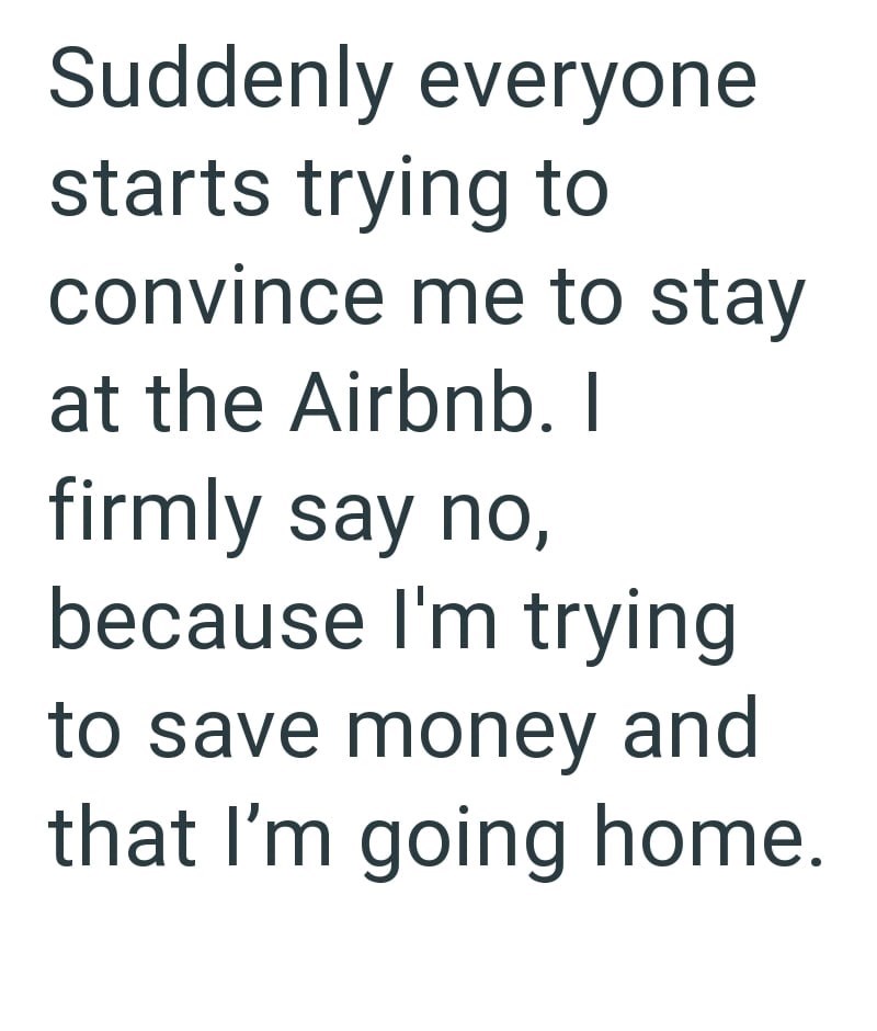 Suddenly everyone starts trying to convince me to stay at the Airbnb. I firmly say no, because I'm trying to save money and that I'm going home.