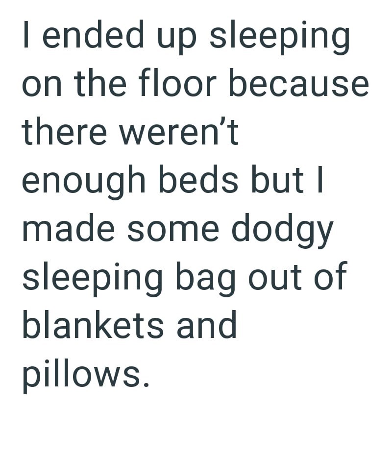 I ended up sleeping on the floor because there weren't enough beds but I made some dodgy sleeping bag out of blankets and pillows.