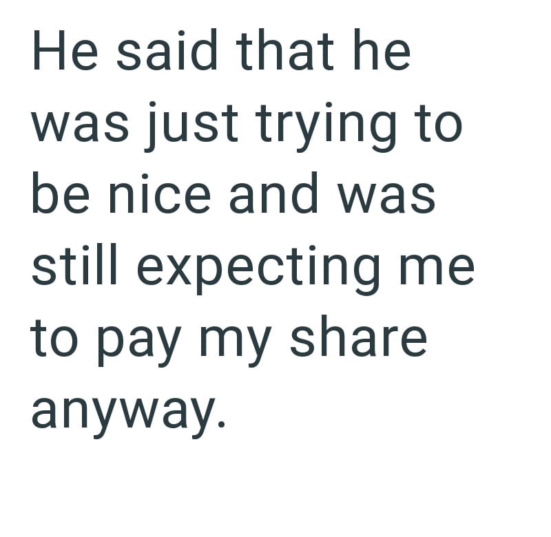 He said that he was just trying to be nice and was still expecting me to pay my share anyway.
