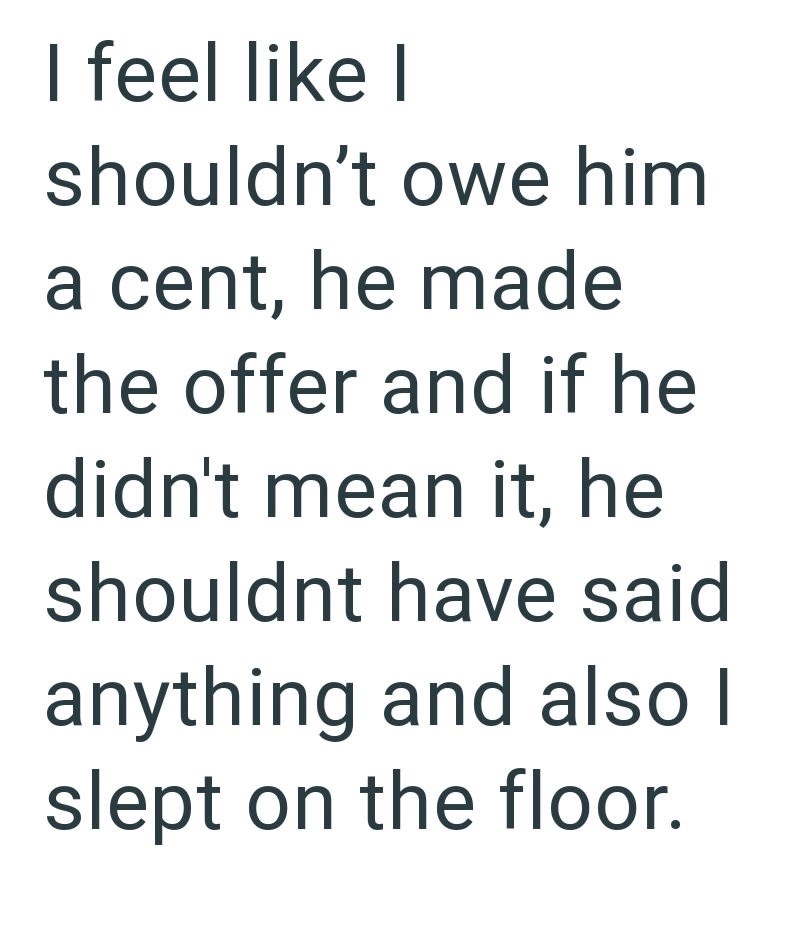 I feel like I shouldn't owe him a cent, he made the offer and if he didn't mean it, he shouldnt have said anything and also I slept on the floor.
