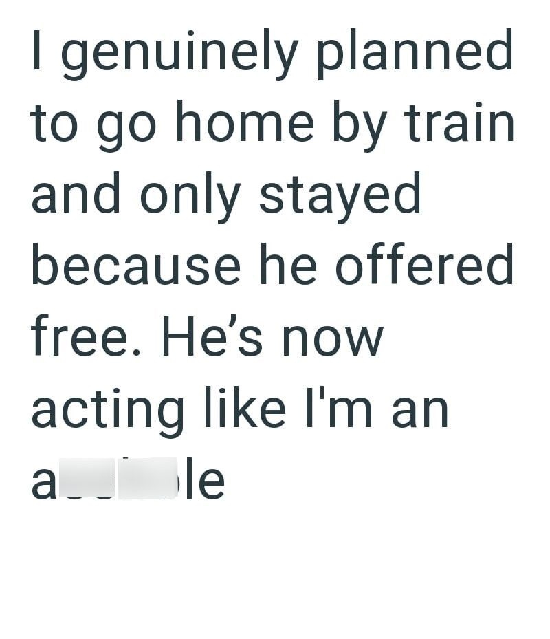 I genuinely planned to go home by train and only stayed because he offered free. He's now acting like I'm an ale