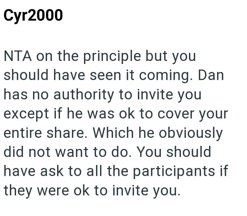 Cyr2000 NTA on the principle but you should have seen it coming. Dan has no authority to invite you except if he was ok to cover your entire share. Which he obviously did not want to do. You should have ask to all the participants if they were ok to invite you.