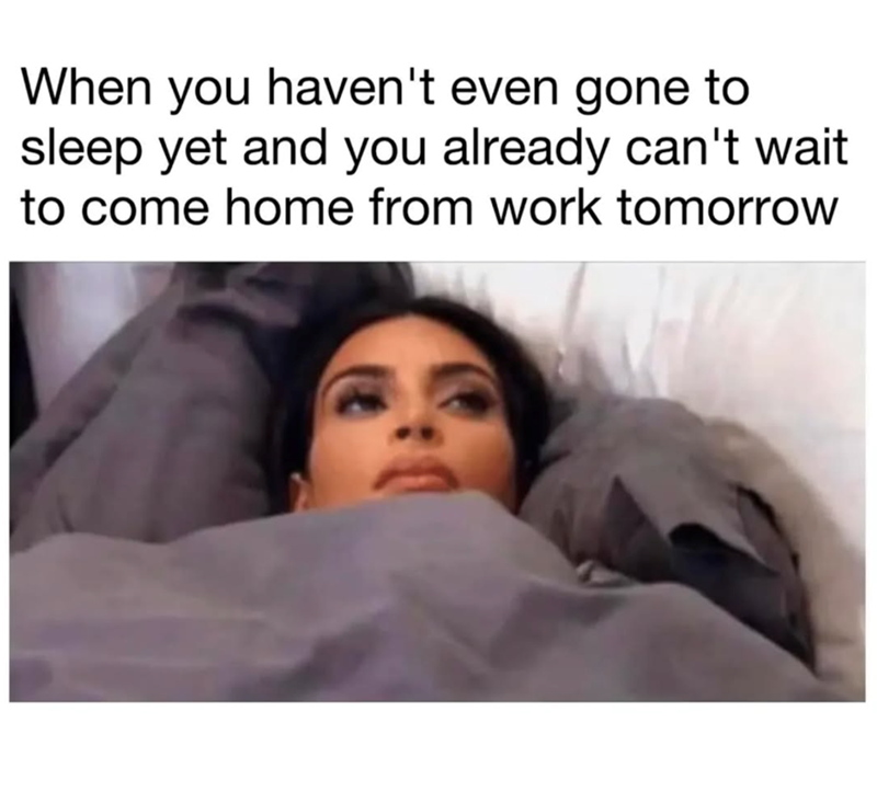 When you haven't even gone to sleep yet and you already can't wait to come home from work tomorrow